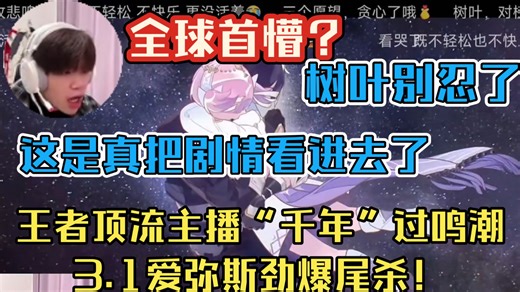 全球首懵？王者顶流主播“千年”过鸣潮3.1爱弥斯劲爆尾杀！这是真把剧情看进去想多了！树叶别忍了可以嗦面了