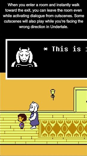 You can leave a room during dialogue in Undertale