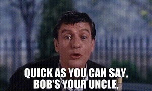 quick as you can say, Bob's your uncle,