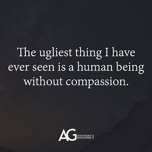 The ugliest thing I have ever seen is a human being without compassion. | Anthony Gucciardi