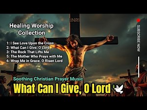 What Can I Give, O Lord – Deep Healing Worship Songs | Soothing Christian Prayer Music