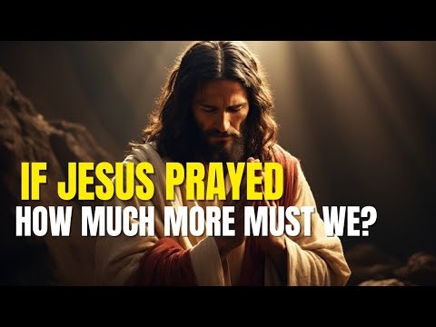 Why Jesus Christ Prayed and Why Every Believer Must Pray Like Him