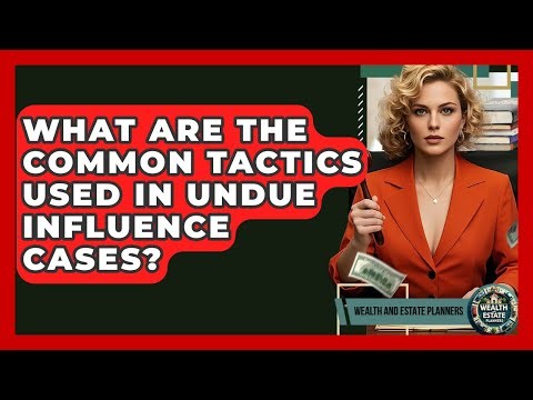 What Are The Common Tactics Used In Undue Influence Cases? - Wealth and Estate Planners