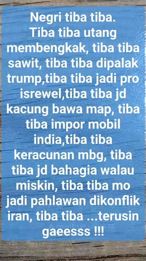 Assalamu'alaikum Negri tiba tiba. Tiba tiba utang membengkak, tiba tiba sawit, tiba tiba dipalak trump,tiba tiba jadi pro isrewel,tiba tiba jd kacung bawa map, tiba tiba impor mobil india,tiba tiba keracunan mbg, tiba tiba jd bahagia walau miskin, tiba tiba mo jadi pahlawan dikonflik iran, tiba tiba ...terusin gaeesss !!! #reel #reels #fbpro #jangkauan #interaksi #video #trending #viral #fyp | Masmedianies