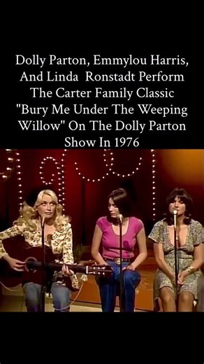 In 1976, DOLLY PARTON hosted Emmylou Harris and Linda Ronstadt on her television program The Dolly Show for a beautiful rendition of the Carter Family classic Bury Me Under the Weeping Willow It was originally recorded by the Carter Family in 1927 during the historic Bristol Sessions, which are often credited as the birthplace of country music This 1976 appearance was one of their first joint television spots, stemming from mutual admiration developed through the Nashville scene in the mid 1970s