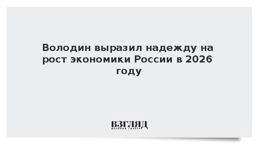 Володин выразил надежду на рост экономики России в 2026 году
