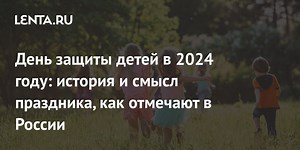 Международный день защиты детей 2024: история, смысл, дата, программа в Москве и Санкт-Петербурге