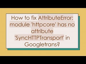 How to fix AttributeError: module 'httpcore' has no attribute 'SyncHTTPTransport' in Googletrans?