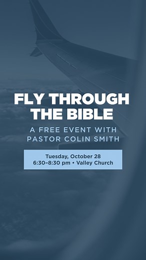 Join Pastor Colin Smith for a FREE in-person event at Valley Church. He’ll guide us through the entire Bible story in under two hours, showing us how all Scripture points to Jesus. Discover: • 5 people from the Old Testament • 5 events in Jesus’ life • 5 gifts for every believer Everyone receives a FREE copy of Fly Through the Bible, a participant guide, and more goodies. Bring a friend, family member, or neighbor and ignite their love for God’s Word! Reserve your spot today at: https://valley.c