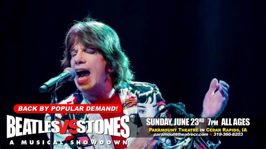 Top 10 Beatles songs from Rolling Stone Magazine: 10. While My Guitar Gently Weeps 9. Come Together 8. Let It Be 7. Hey Jude 6. Something 5. In My Life 4. Yesterday 3. Strawberry Fields Forever 2. I Want To Hold Your Hand 1. A Day in the Life Beatles vs. Stones – A Musical Showdown returns to the Paramount Theatre Cedar Rapids on Sunday, June 23 at 7:00 pm. 20% OFF all tickets with promo code “FAB4” Which songs do you feel should be added/deleted from the list above? We’d love to learn which son