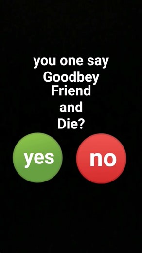 you one say Goodbey To you Fiend and To Die? yse or no?