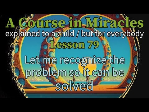 Lesson 79: Let me recognize the problem so it can be solved. ACIM (explained to a child)