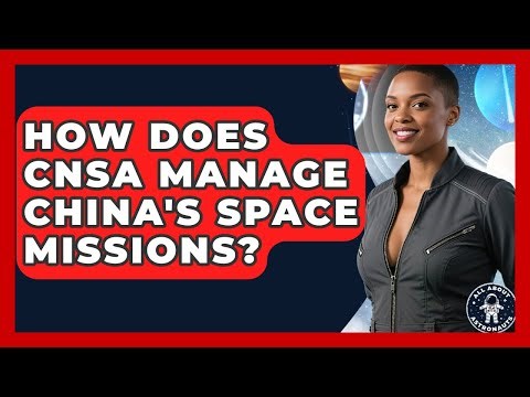 How Does CNSA Manage China's Space Missions? - All About Astronauts