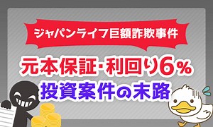 「元本保証・利回り6％」投資案件の末路【ジャパンライフ巨額詐欺事件】