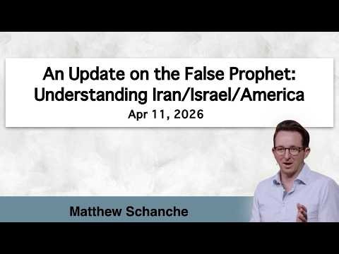 "An Update on the False Prophet: Understanding Iran/Israel/America" - Matt Schanche - Apr 11, 2026