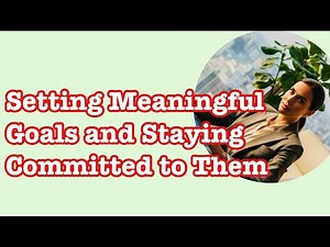 Setting Meaningful Goals and Staying Committed to Them