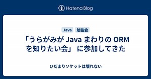 「うらがみが Java まわりの ORM を知りたい会」 に参加してきた - ひだまりソケットは壊れない