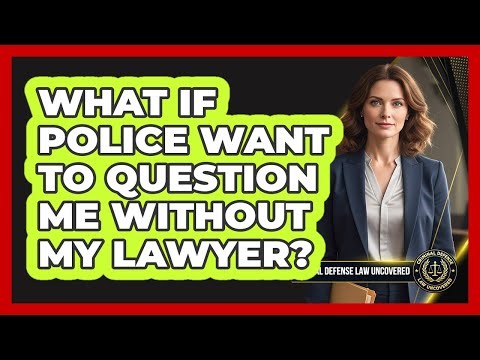 What If Police Want To Question Me Without My Lawyer?