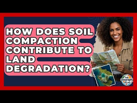 How Does Soil Compaction Contribute To Land Degradation? - The Geography Atlas