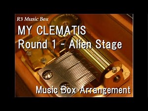 MY CLEMATIS/Round 1 - Alien Stage [Music Box]