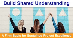 Build Shared Understanding: A Firm Basis for Sustained Project Excellence