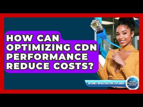 How Can Optimizing CDN Performance Reduce Costs? - Internet Infrastructure Explained
