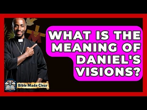What Is The Meaning Of Daniel's Visions? - BibleMadeClear.com