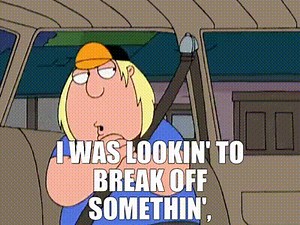 I was lookin' to break off somethin',