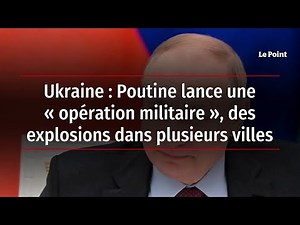 Ukraine : Poutine lance une « opération militaire », des explosions dans plusieurs villes