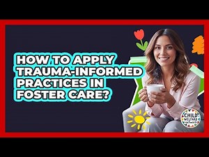 How to apply trauma-informed practices in foster care?