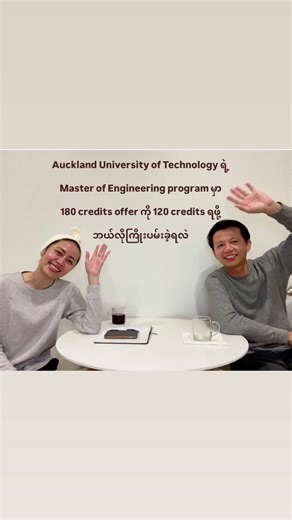 My people တို့တောင်းဆိုထားတဲ့ AUT ရဲ့ Master of Engineering program, 180 credits offer ကို 120 credits နဲ့ရဖို့ ကြိုးပမ်းခဲ့တဲ့ experience sharing လေးပါ။ Story လေးနဲ့မို့ Video အလစ်တဲလေးရှည်သွားတယ်။ - 120 credits ရဲ့ entry requirements တွေကို သေချာဖတ်ပြီး နားလည်ထားပါ - ကိုယ့်မှာရှိတဲ့ previous qualifications တွေနဲ့ ပြည့်မှီနေတယ်ဆိုရင် supporting documentation နဲ့ သက်ဆိုင်ရာ faculty ကိုသေချာရှင်းပြပြီးတောင်းဆိုပါ။ - email response ကြာတဲ့အခါ လူကိုယ်တိုင်ကျောင်းကသက်ဆိုင်ရာနဲ့ သေချာစကားပြောပြီး ကိုယ
