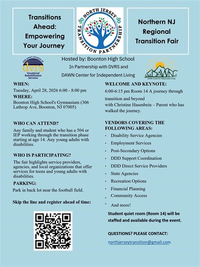 Save the date for the North Jersey Transition Partnership Transition Fair! Transitions Ahead: Empowering Your Journey 4/28/2026 - 6pm-8pm Boonton High School More info: linda.mauriello@boontonschools.org ldicker@dawncil.org | Psychological & Educational Consulting of New Jersey