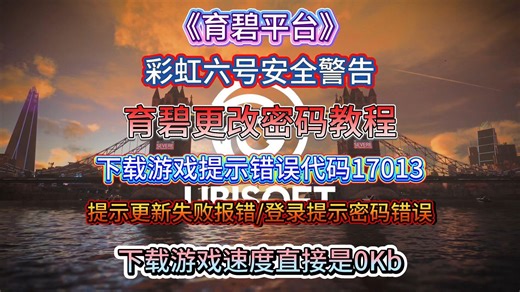 【育碧平台】彩虹六号安全警告！育碧更改密码教程！下载游戏提示错误代码17013！提示更新失败报错/登录提示密码错误！下载游戏速度直接是0Kb！