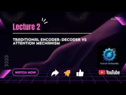 Lecture 2: Traditional Encoder- Decoder vs Attention Mechanism | Why Attention Was Needed ?