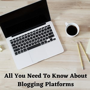 All You Need To Know About Blogging Platforms