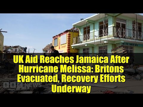 UK Aid Reaches Jamaica After Hurricane Melissa: Britons Evacuated, Recovery Efforts Underway