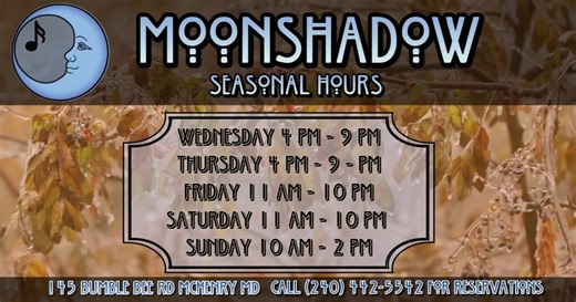 Announcing MoonShadow's seasonal hours: Wednesday and Thursday from 4 pm to 9 pm, Friday and Saturday from 11 am to 10 pm, and Sunday Brunch from 10 am to 2 pm. We have a lot of new things coming up for the colder months. We are working on our seasonal menu change coming up in a few weeks! Keep watching our page to get a sneak peek at what's happening on the moon this time of year! Visit us at 145 Bumble Bee Rd, McHenry, MD. For reservations, call (240) 442-5542. | MoonShadow
