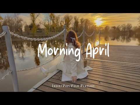 Morning April 🎶✨ Start Your Day with God | Best Indie/Pop/Folk/Acoustic Playlist