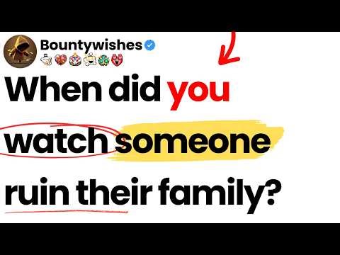 When did you watch someone ruin their family?