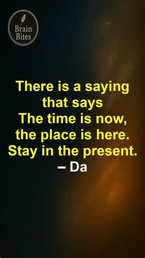 The time is now, the place is here. Stay in the present.