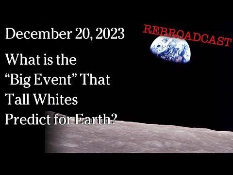 Dec 20, 2023 - REBROADCAST What is the "Big Event" That Tall Whites Predict for Earth