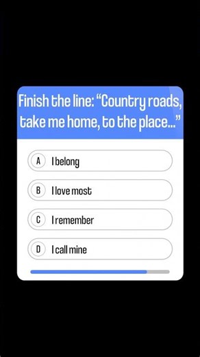 Finish the line from Take Me Home, Country Roads:“Country roads, take me home, to the place…”
