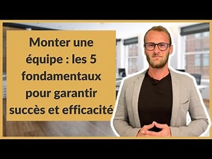 Monter une équipe : les 5 fondamentaux pour garantir succès et efficacité
