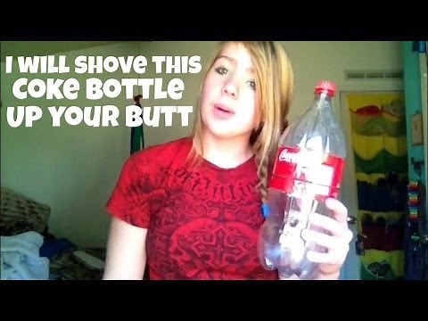 I WILL SHOVE THIS COKE BOTTLE UP YOUR BUTT!