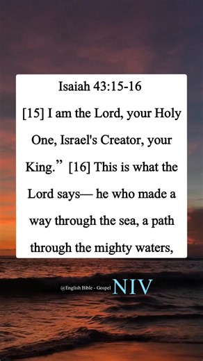 Isaiah 43:15-16 [15] I am the Lord, your Holy One, Israel's Creator, your King.” [16] This is what the Lord says— he who made a way through the sea, a path through the mighty waters, | English Bible - Gospel