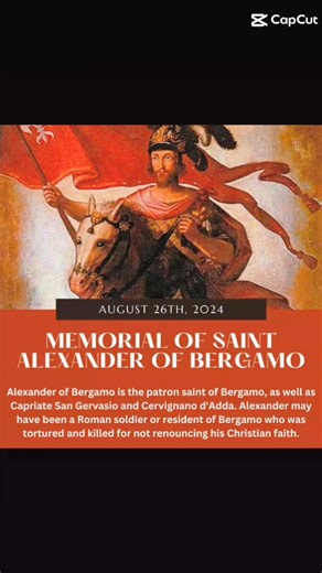 Saint of the Day – 26 August – St Alexander of Bergamo (Died c 301) Martyr, Confessor, Imperial Roman Centurion Died by being beheaded c 287. Patronages – Bergamo, Italy, City of, Diocese of Bergamo, Capriate San Gervasio, Italy, Cervignano d’Adda, Italy. Freiburg im Breisgau, Germany. Also known as – Alessandro da Bergamo. The Roman Martyrology reads: “At Bergamo in Lombardy, St Alexander, Martyr, who was one of the Theban Legion and endured Martyrdom bt being beheaded for the constant confessi