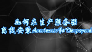 如何在生产服务器离线安装Accelerate和Deepspeed