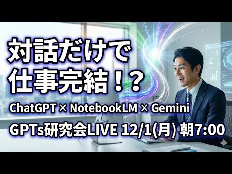ChatGPT×NotebookLM×Geminiですべて完結！ “対話するだけで仕事が終わる”衝撃体験LIVE GPTs研究会LIVE｜12月1日（月）朝7:00〜7:30