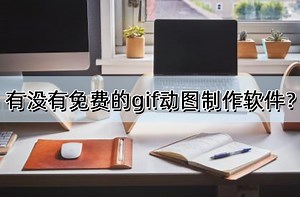 有没有免费的gif动图制作软件？推荐这5款实用软件