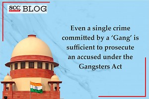 Even a single crime committed by a ‘Gang’ is sufficient to prosecute an accused under the Gangsters Act: Supreme Court